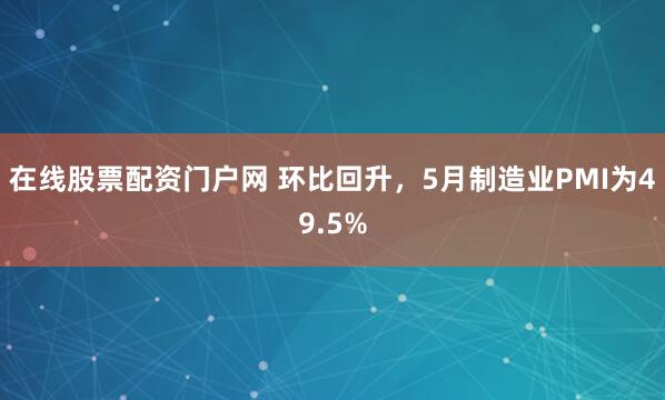 在线股票配资门户网 环比回升，5月制造业PMI为49.5%