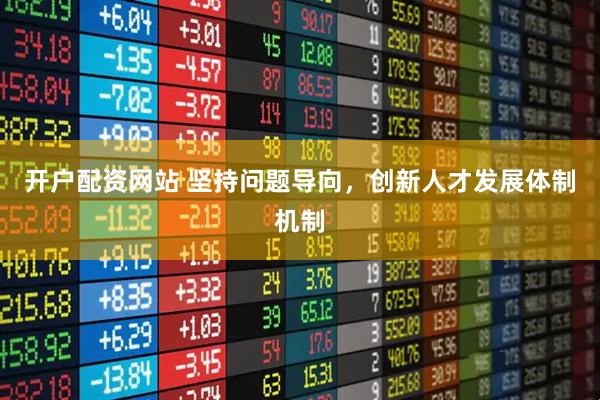 开户配资网站 坚持问题导向，创新人才发展体制机制