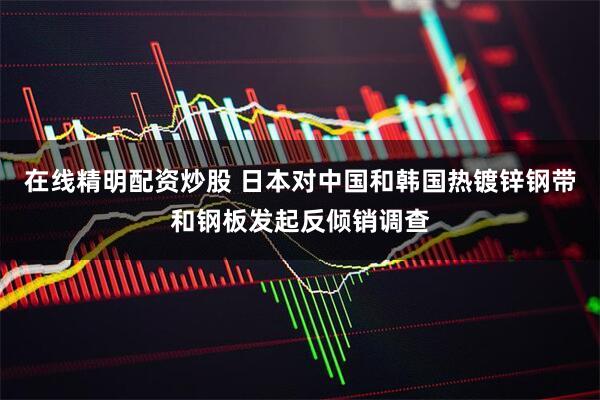 在线精明配资炒股 日本对中国和韩国热镀锌钢带和钢板发起反倾销调查