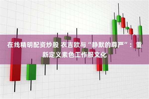 在线精明配资炒股 衣吉欧与“静默的尊严”：重新定义素色工作服文化