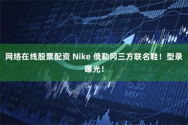 网络在线股票配资 Nike 俄勒冈三方联名鞋！型录曝光！