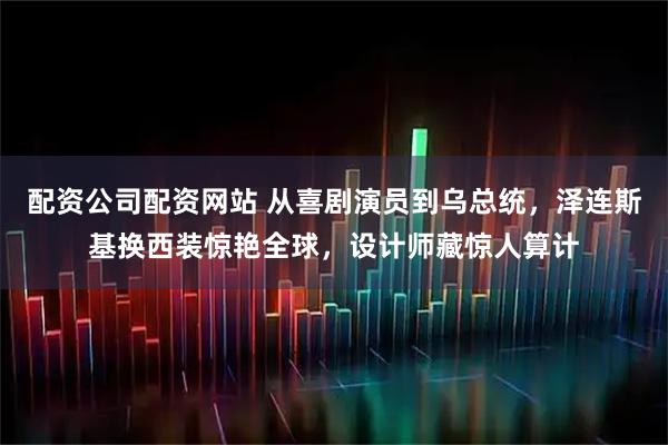 配资公司配资网站 从喜剧演员到乌总统，泽连斯基换西装惊艳全球，设计师藏惊人算计