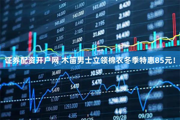 证券配资开户网 木笛男士立领棉衣冬季特惠85元！
