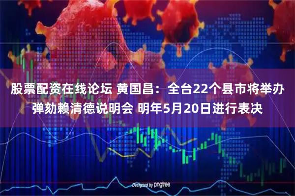 股票配资在线论坛 黄国昌：全台22个县市将举办弹劾赖清德说明会 明年5月20日进行表决