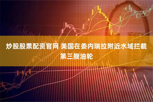 炒股股票配资官网 美国在委内瑞拉附近水域拦截第三艘油轮