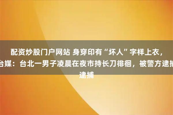 配资炒股门户网站 身穿印有“坏人”字样上衣，台媒：台北一男子凌晨在夜市持长刀徘徊，被警方逮捕