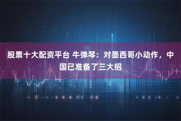 股票十大配资平台 牛弹琴：对墨西哥小动作，中国已准备了三大招