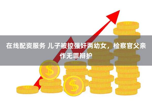 在线配资服务 儿子被控强奸两幼女，检察官父亲作无罪辩护