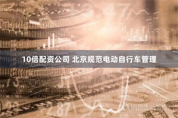 10倍配资公司 北京规范电动自行车管理