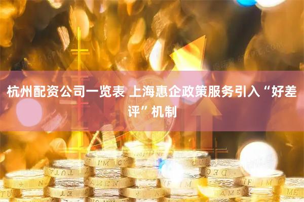 杭州配资公司一览表 上海惠企政策服务引入“好差评”机制